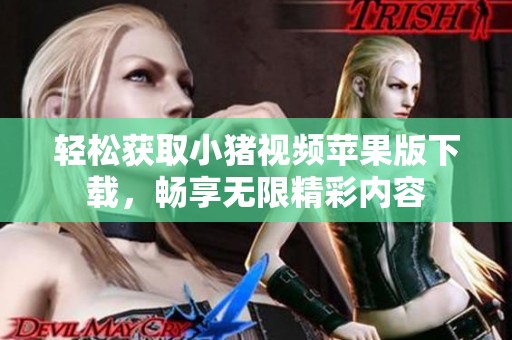 轻松获取小猪视频苹果版下载，畅享无限精彩内容