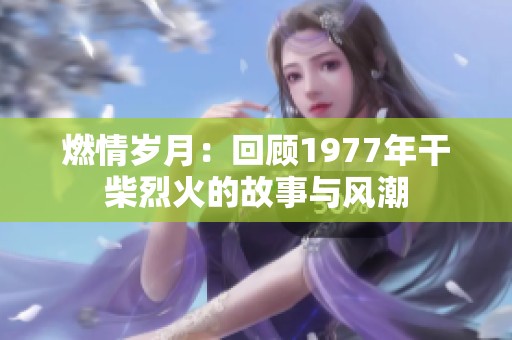 燃情岁月：回顾1977年干柴烈火的故事与风潮
