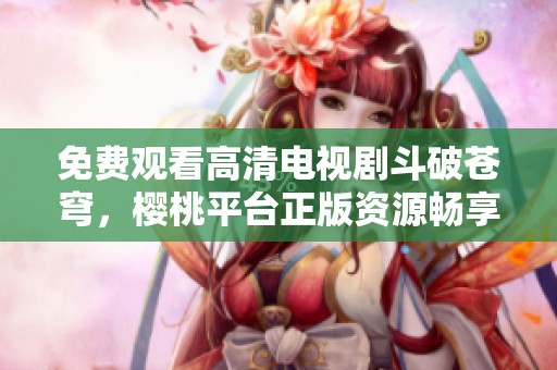 免费观看高清电视剧斗破苍穹，樱桃平台正版资源畅享！