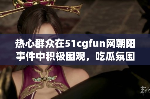 热心群众在51cgfun网朝阳事件中积极围观，吃瓜氛围浓厚