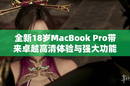 全新18岁MacBook Pro带来卓越高清体验与强大功能