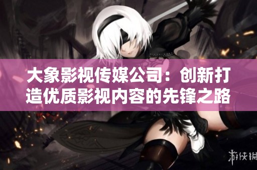 大象影视传媒公司：创新打造优质影视内容的先锋之路