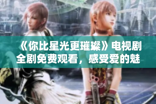 《你比星光更璀璨》电视剧全剧免费观看，感受爱的魅力与光辉