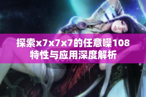 探索x7x7x7的任意噪108特性与应用深度解析