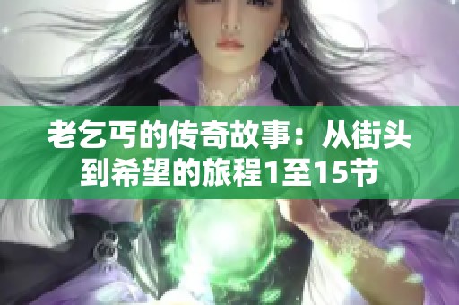 老乞丐的传奇故事：从街头到希望的旅程1至15节