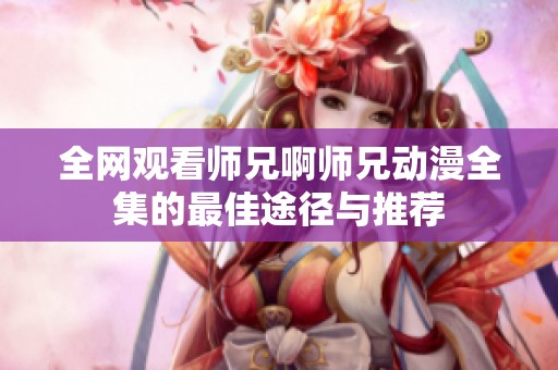 全网观看师兄啊师兄动漫全集的最佳途径与推荐