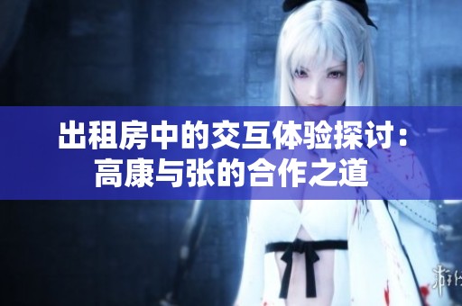出租房中的交互体验探讨：高康与张的合作之道