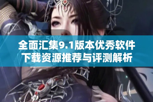 全面汇集9.1版本优秀软件下载资源推荐与评测解析