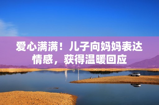 爱心满满！儿子向妈妈表达情感，获得温暖回应