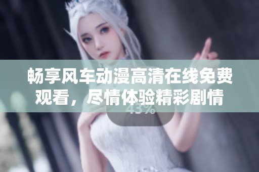 畅享风车动漫高清在线免费观看，尽情体验精彩剧情