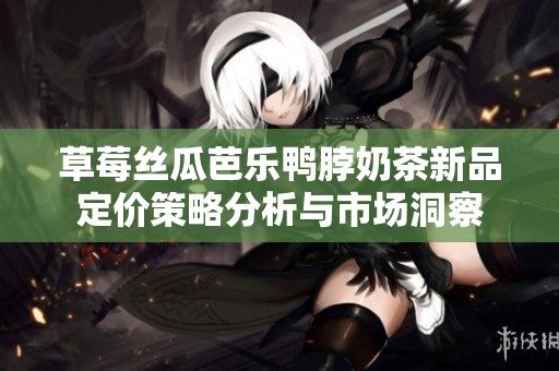 草莓丝瓜芭乐鸭脖奶茶新品定价策略分析与市场洞察