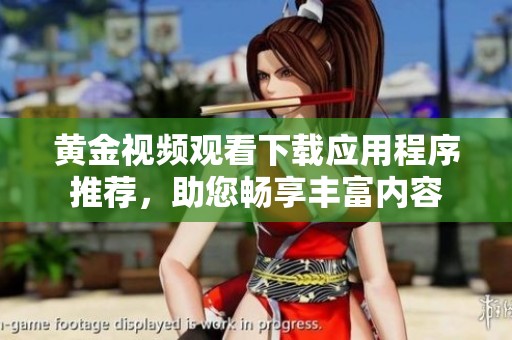 黄金视频观看下载应用程序推荐，助您畅享丰富内容