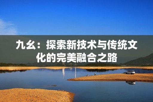 九幺：探索新技术与传统文化的完美融合之路