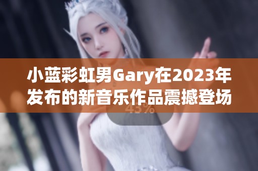 小蓝彩虹男Gary在2023年发布的新音乐作品震撼登场