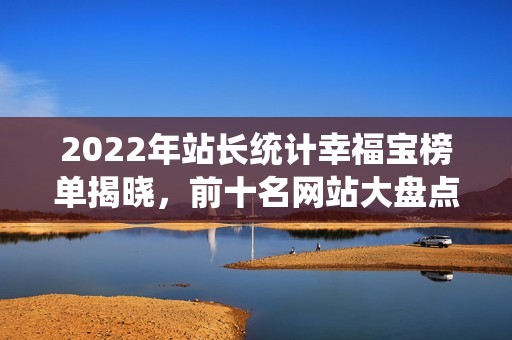 2022年站长统计幸福宝榜单揭晓，前十名网站大盘点