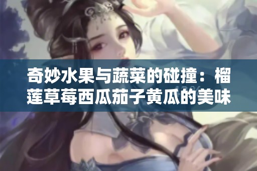 奇妙水果与蔬菜的碰撞：榴莲草莓西瓜茄子黄瓜的美味组合