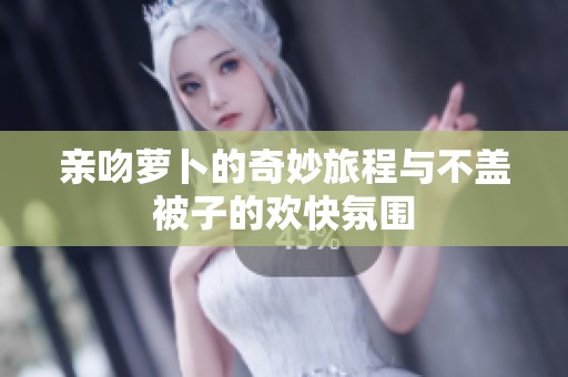 亲吻萝卜的奇妙旅程与不盖被子的欢快氛围