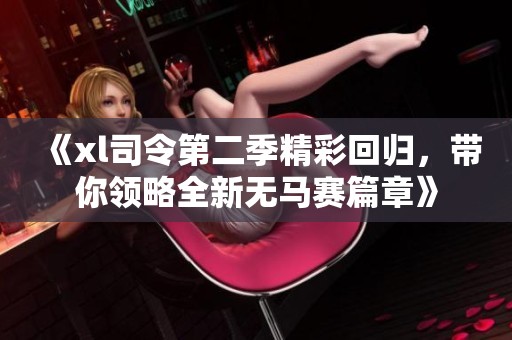 《xl司令第二季精彩回归，带你领略全新无马赛篇章》