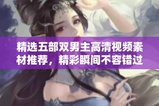 精选五部双男主高清视频素材推荐，精彩瞬间不容错过