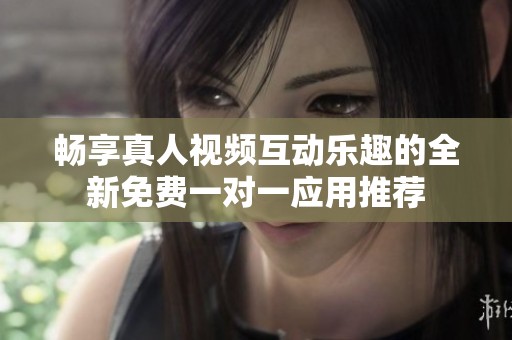 畅享真人视频互动乐趣的全新免费一对一应用推荐