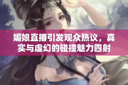 媚娘直播引发观众热议，真实与虚幻的碰撞魅力四射