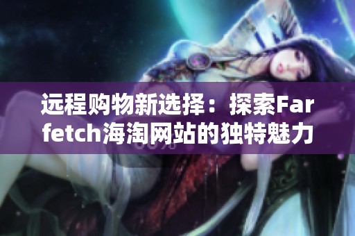 远程购物新选择：探索Farfetch海淘网站的独特魅力与优势