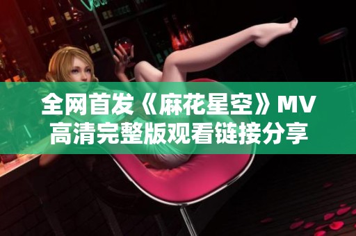 全网首发《麻花星空》MV高清完整版观看链接分享