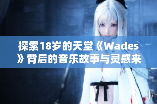 探索18岁的天堂《Wades》背后的音乐故事与灵感来源
