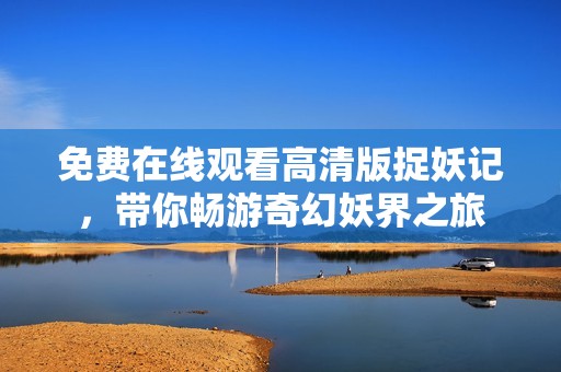 免费在线观看高清版捉妖记，带你畅游奇幻妖界之旅