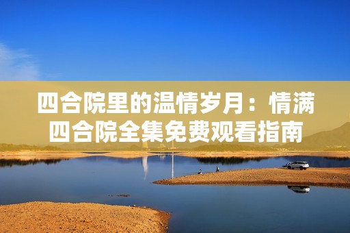 四合院里的温情岁月：情满四合院全集免费观看指南