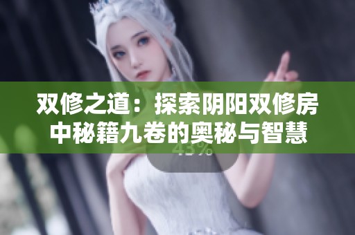 双修之道：探索阴阳双修房中秘籍九卷的奥秘与智慧