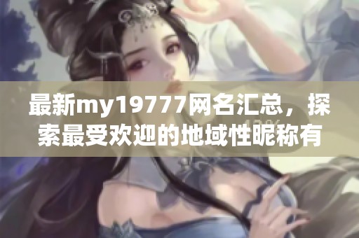 最新my19777网名汇总，探索最受欢迎的地域性昵称有哪些