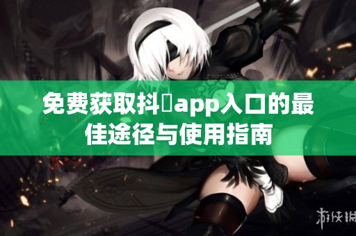 免费获取抖抈app入口的最佳途径与使用指南