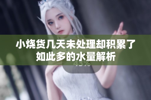小烧货几天未处理却积累了如此多的水量解析