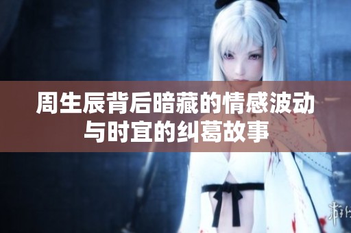 周生辰背后暗藏的情感波动与时宜的纠葛故事