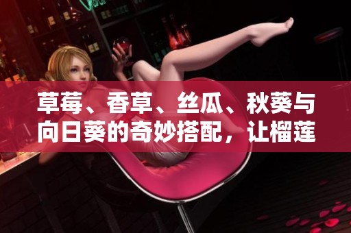 草莓、香草、丝瓜、秋葵与向日葵的奇妙搭配，让榴莲焕发新生机