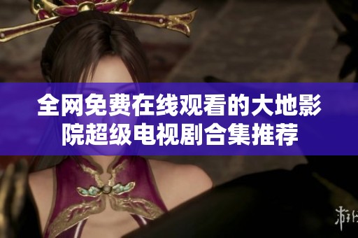 全网免费在线观看的大地影院超级电视剧合集推荐