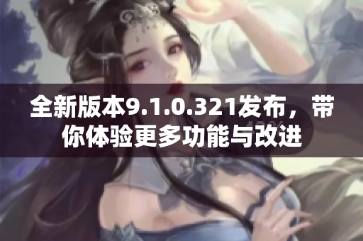 全新版本9.1.0.321发布，带你体验更多功能与改进