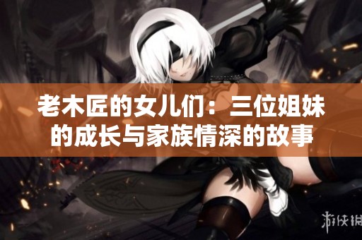 老木匠的女儿们：三位姐妹的成长与家族情深的故事