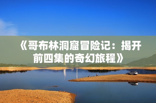 《哥布林洞窟冒险记：揭开前四集的奇幻旅程》