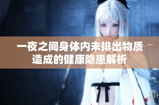 一夜之间身体内未排出物质造成的健康隐患解析