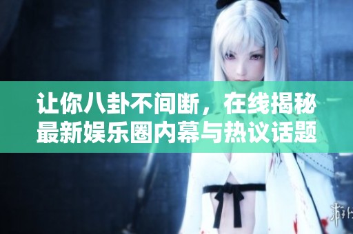 让你八卦不间断，在线揭秘最新娱乐圈内幕与热议话题