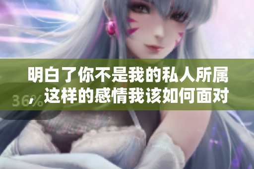 明白了你不是我的私人所属，这样的感情我该如何面对