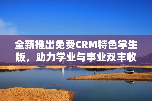 全新推出免费CRM特色学生版，助力学业与事业双丰收