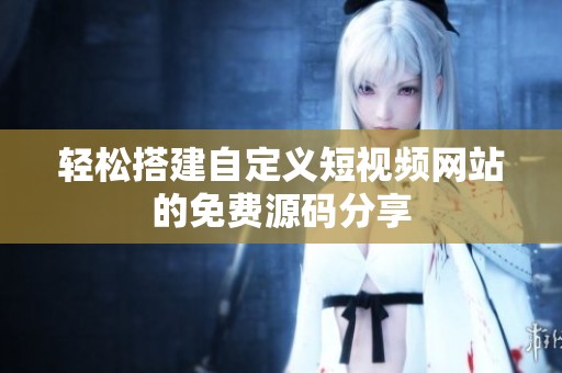 轻松搭建自定义短视频网站的免费源码分享