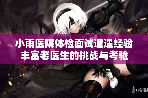小雨医院体检面试遭遇经验丰富老医生的挑战与考验