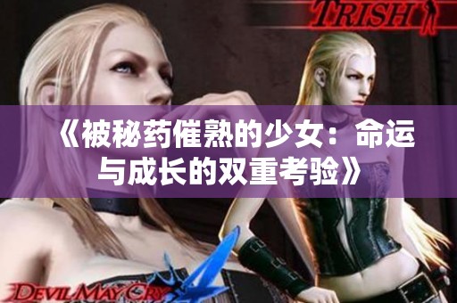 《被秘药催熟的少女：命运与成长的双重考验》