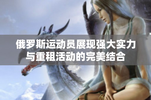 俄罗斯运动员展现强大实力与重租活动的完美结合