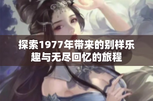 探索1977年带来的别样乐趣与无尽回忆的旅程