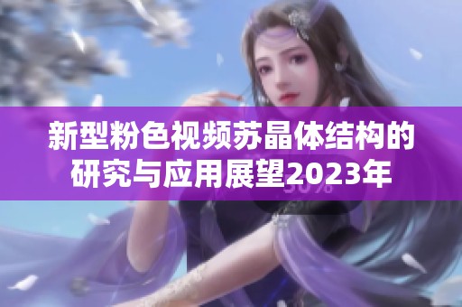 新型粉色视频苏晶体结构的研究与应用展望2023年